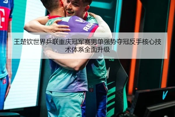 王楚钦世界乒联重庆冠军赛男单强势夺冠反手核心技术体系全面升级