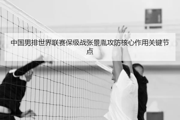 中国男排世界联赛保级战张景胤攻防核心作用关键节点