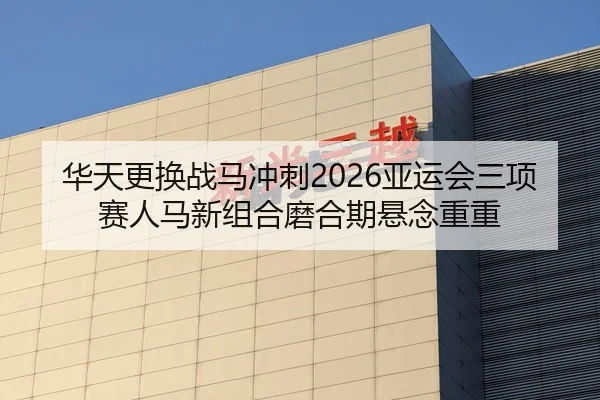 华天更换战马冲刺2026亚运会三项赛人马新组合磨合期悬念重重