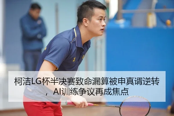 柯洁LG杯半决赛致命漏算被申真谞逆转，AI训练争议再成焦点