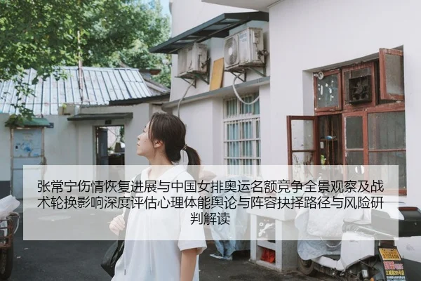 张常宁伤情恢复进展与中国女排奥运名额竞争全景观察及战术轮换影响深度评估心理体能舆论与阵容抉择路径与风险研判解读